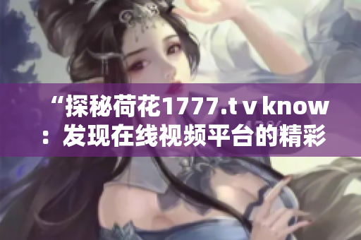 “探秘荷花1777.tⅴknow：发现在线视频平台的精彩之处”