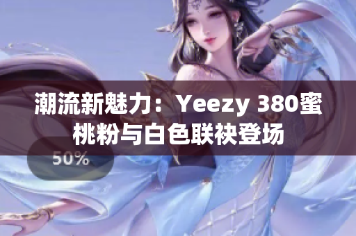 潮流新魅力：Yeezy 380蜜桃粉与白色联袂登场