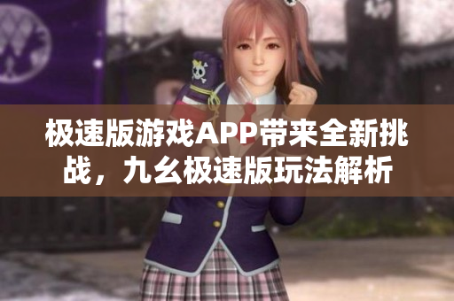 极速版游戏APP带来全新挑战，九幺极速版玩法解析