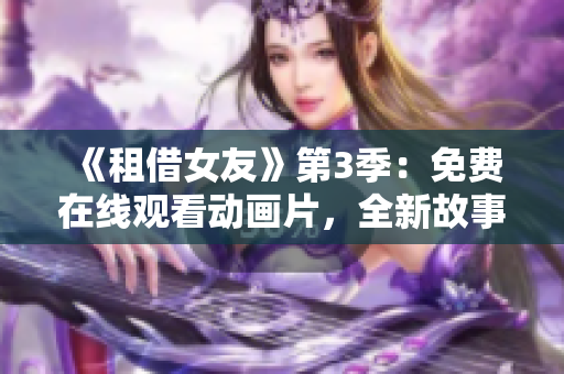 《租借女友》第3季：免费在线观看动画片，全新故事精彩呈现