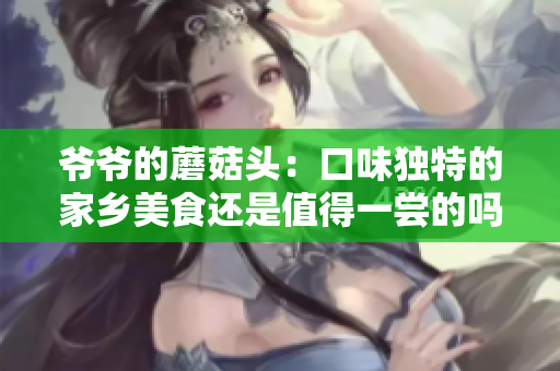 爷爷的蘑菇头：口味独特的家乡美食还是值得一尝的吗？