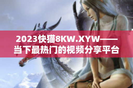 2023快猫8KW.XYW——当下最热门的视频分享平台
