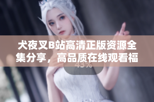 犬夜叉B站高清正版资源全集分享，高品质在线观看福利！