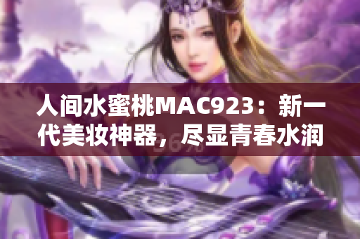 人间水蜜桃MAC923：新一代美妆神器，尽显青春水润风采