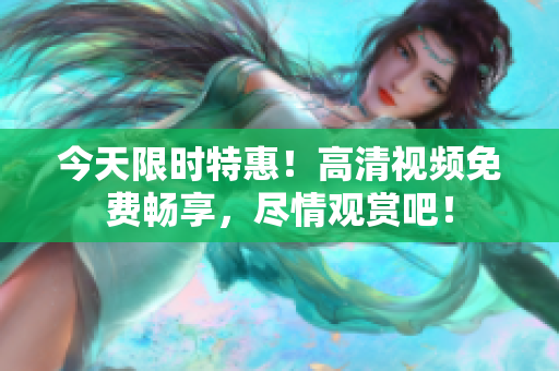 今天限时特惠！高清视频免费畅享，尽情观赏吧！