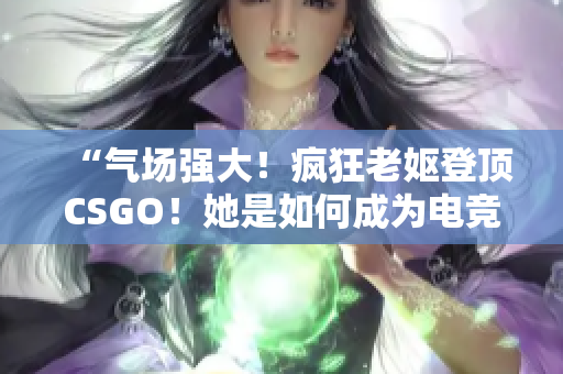 “气场强大！疯狂老妪登顶CSGO！她是如何成为电竞界的黑马？”