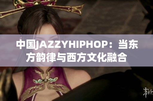 中国JAZZYHIPHOP：当东方韵律与西方文化融合