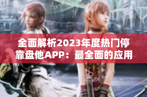全面解析2023年度热门停靠盘他APP：最全面的应用下载指南