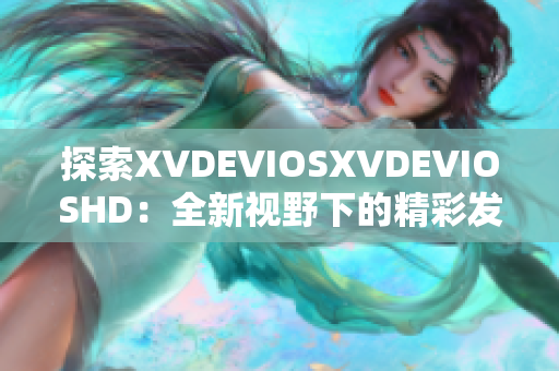 探索XVDEVIOSXVDEVIOSHD：全新视野下的精彩发现与深度体验