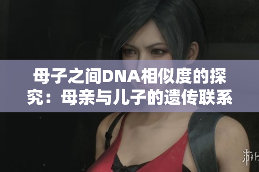 母子之间DNA相似度的探究：母亲与儿子的遗传联系