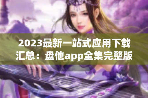 2023最新一站式应用下载汇总：盘他app全集完整版汇总