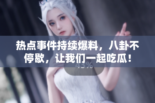 热点事件持续爆料，八卦不停歇，让我们一起吃瓜！