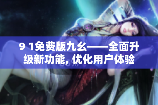 9 1免费版九幺——全面升级新功能, 优化用户体验
