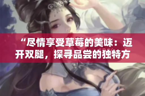 “尽情享受草莓的美味：迈开双腿，探寻品尝的独特方式”