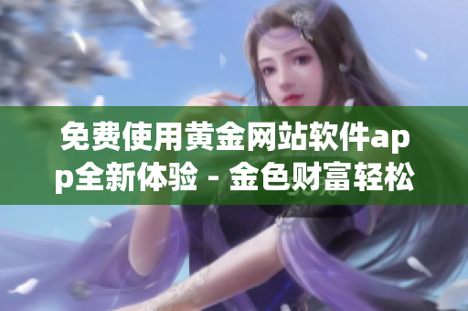 免费使用黄金网站软件app全新体验 - 金色财富轻松获取