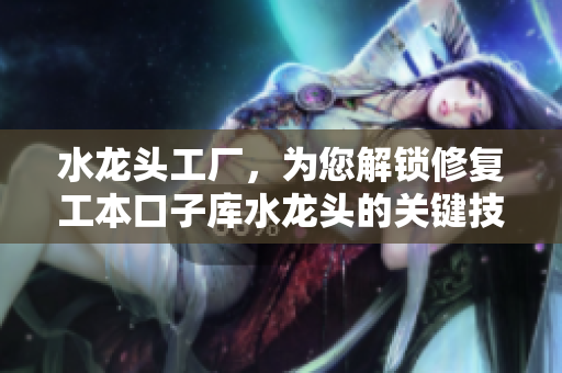 水龙头工厂，为您解锁修复工本口子库水龙头的关键技巧