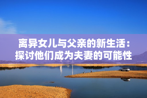 离异女儿与父亲的新生活：探讨他们成为夫妻的可能性