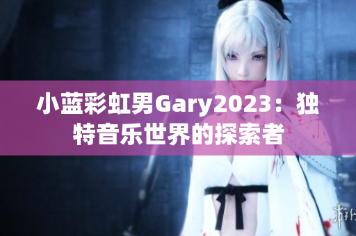 小蓝彩虹男Gary2023：独特音乐世界的探索者