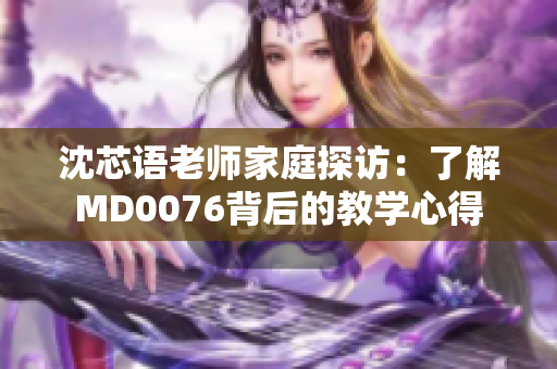 沈芯语老师家庭探访：了解MD0076背后的教学心得