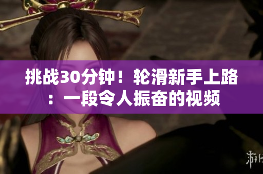 挑战30分钟！轮滑新手上路：一段令人振奋的视频