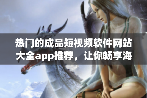 热门的成品短视频软件网站大全app推荐，让你畅享海量视频资源