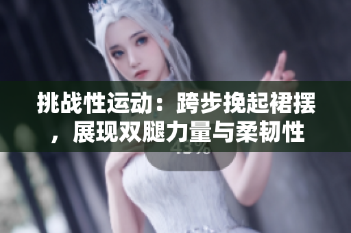 挑战性运动：跨步挽起裙摆，展现双腿力量与柔韧性