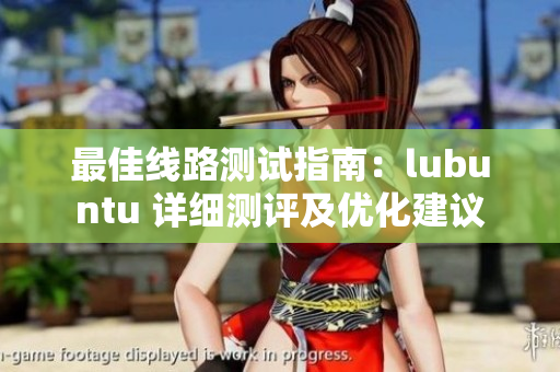 最佳线路测试指南：lubuntu 详细测评及优化建议