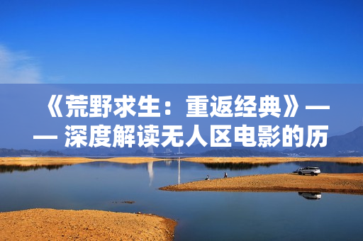 《荒野求生：重返经典》—— 深度解读无人区电影的历史渊源及文化影响