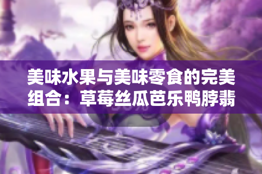 美味水果与美味零食的完美组合：草莓丝瓜芭乐鸭脖翡翠手镯