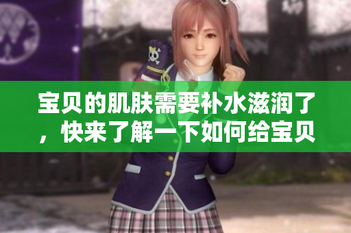 宝贝的肌肤需要补水滋润了，快来了解一下如何给宝贝进行正确的护肤。