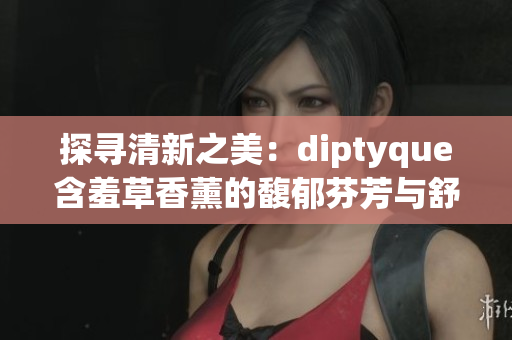 探寻清新之美：diptyque含羞草香薰的馥郁芬芳与舒缓魅力