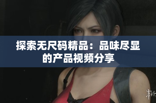 探索无尺码精品：品味尽显的产品视频分享