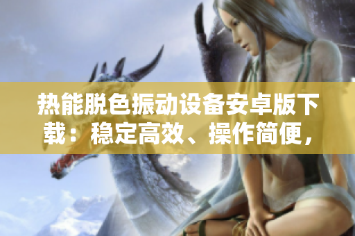 热能脱色振动设备安卓版下载：稳定高效、操作简便，助您轻松完成脱色工作