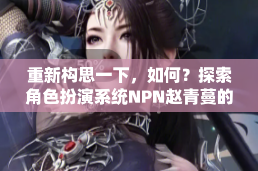 重新构思一下，如何？探索角色扮演系统NPN赵青蔓的魅力与特点