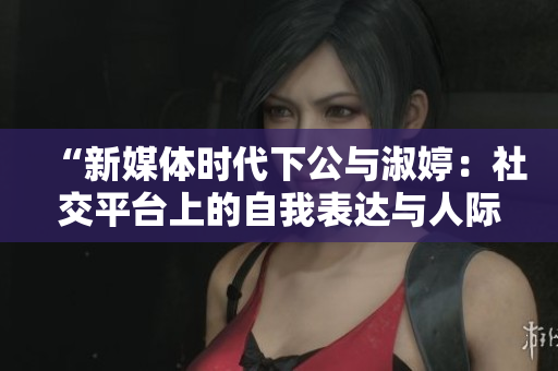 “新媒体时代下公与淑婷：社交平台上的自我表达与人际关系建构”