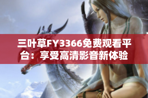三叶草FY3366免费观看平台：享受高清影音新体验