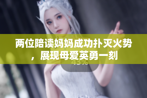 两位陪读妈妈成功扑灭火势，展现母爱英勇一刻