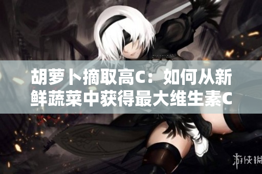胡萝卜摘取高C：如何从新鲜蔬菜中获得最大维生素C