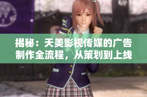 揭秘：天美影视传媒的广告制作全流程，从策划到上线，一览无余！