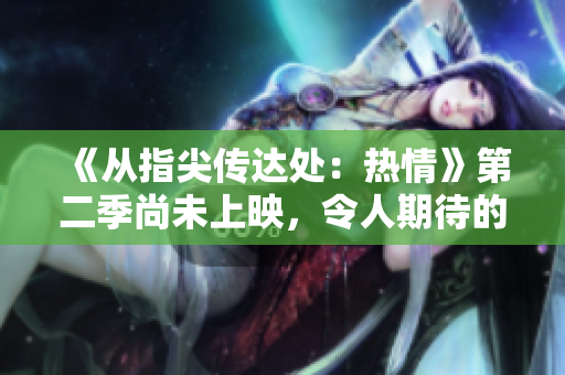 《从指尖传达处：热情》第二季尚未上映，令人期待的新篇章即将展开！