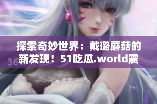 探索奇妙世界：戴璐蘑菇的新发现！51吃瓜.world震撼揭秘