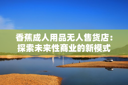 香蕉成人用品无人售货店：探索未来性商业的新模式