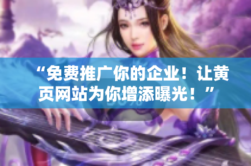 “免费推广你的企业！让黄页网站为你增添曝光！”