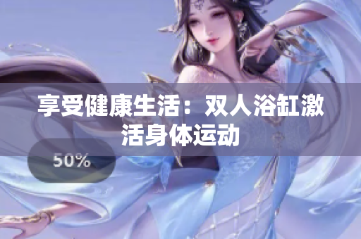 享受健康生活：双人浴缸激活身体运动