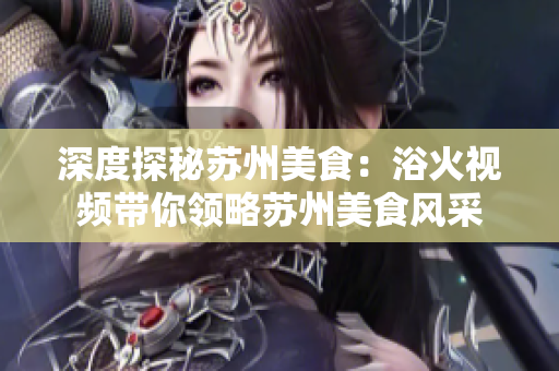 深度探秘苏州美食：浴火视频带你领略苏州美食风采