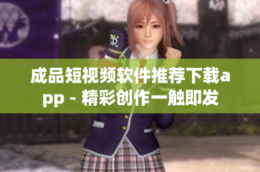 成品短视频软件推荐下载app - 精彩创作一触即发