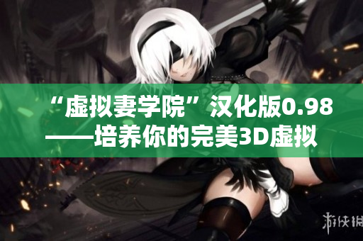 “虚拟妻学院”汉化版0.98——培养你的完美3D虚拟伴侣游戏