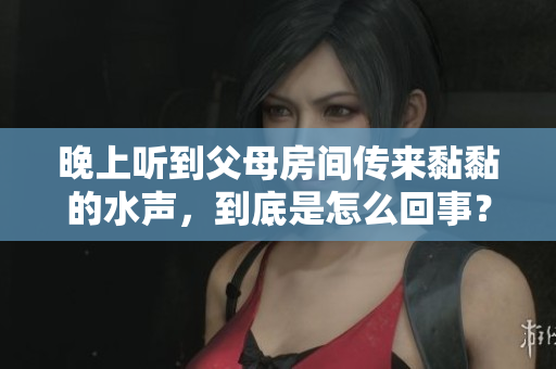 晚上听到父母房间传来黏黏的水声，到底是怎么回事？