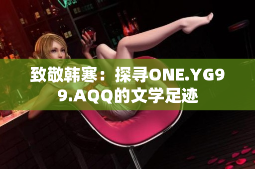 致敬韩寒：探寻ONE.YG99.AQQ的文学足迹
