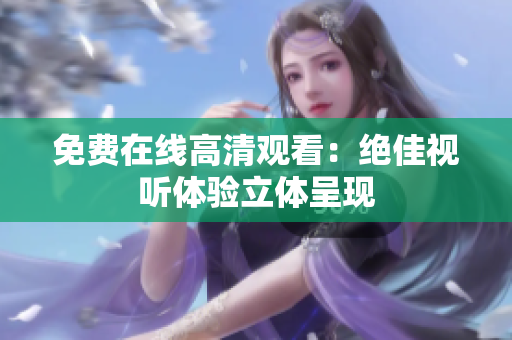 免费在线高清观看：绝佳视听体验立体呈现